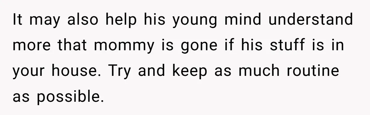 Dad Finds It Incredibly Difficult To Tell 3-Year-Old Son What Happened To His Mom It may also help his young mind understand more that mommy is gone if his stuff is in your house. Try and keep as much routine as possible.