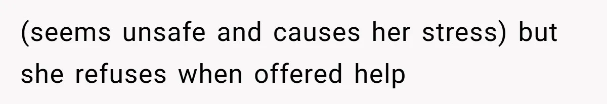 (seems unsafe and causes her stress) but she refuses when offered help