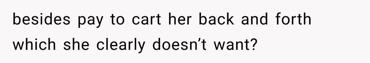 besides pay to cart her back and forth which she clearly doesn’t want?