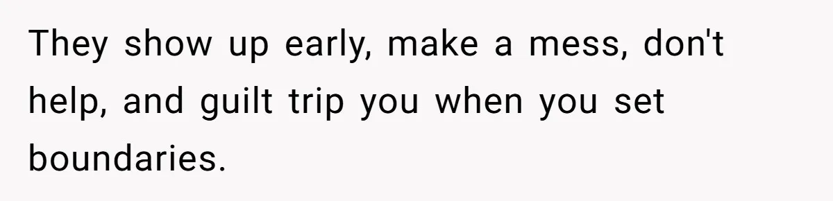 They show up early, make a mess, don't help, and guilt trip you when you set boundaries.