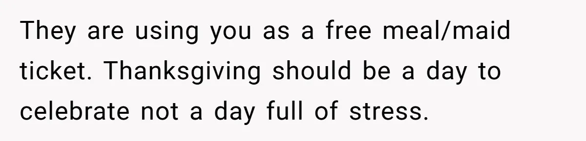 They are using you as a free meal/maid ticket. Thanksgiving should be a day to celebrate not a day full of stress.