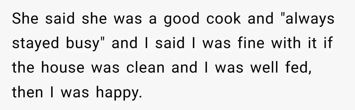 Man Tells His Wife To Get A Job or Start Cooking And Cleaning After Moving Abroad, Was He Too Harsh? She said she was a good cook and "always stayed busy" and I said I was fine with it if the house was clean and I was well fed, then...