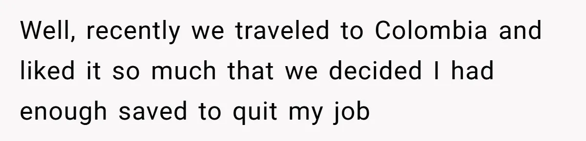 Man Tells His Wife To Get A Job or Start Cooking And Cleaning After Moving Abroad, Was He Too Harsh? Well, recently we traveled to Colombia and liked it so much that we decided I had enough saved to quit my job