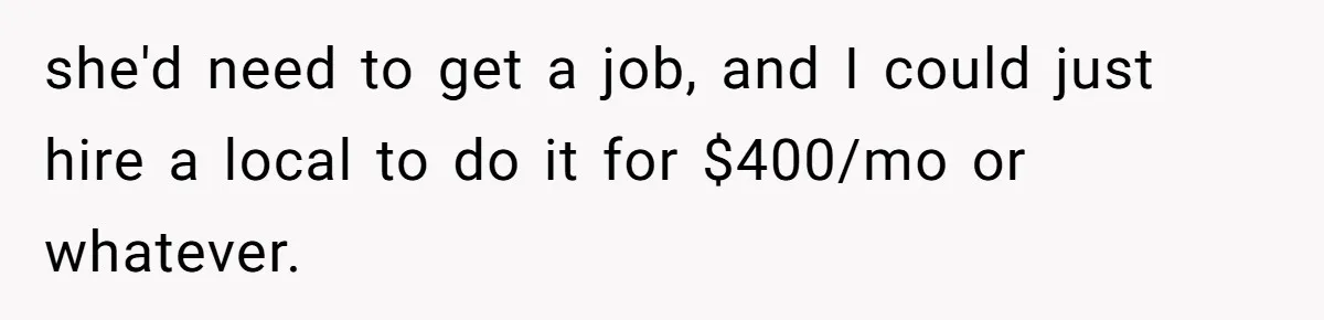 Man Tells His Wife To Get A Job or Start Cooking And Cleaning After Moving Abroad, Was He Too Harsh? she'd need to get a job, and I could just hire a local to do it for $400/mo or whatever.