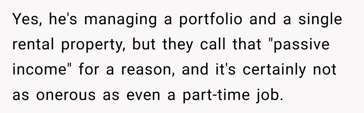 Man Tells His Wife To Get A Job or Start Cooking And Cleaning After Moving Abroad, Was He Too Harsh? Yes, he's managing a portfolio and a single rental property, but they call that "passive income" for a reason, and it's certainly not as onerous as even a part-time job.