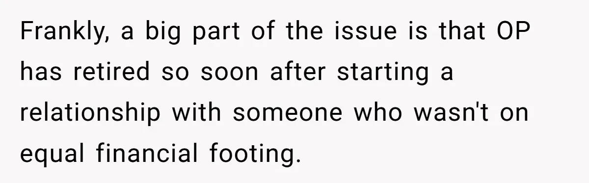 Man Tells His Wife To Get A Job or Start Cooking And Cleaning After Moving Abroad, Was He Too Harsh? Frankly, a big part of the issue is that OP has retired so soon after starting a relationship with someone who wasn't on equal financial footing.