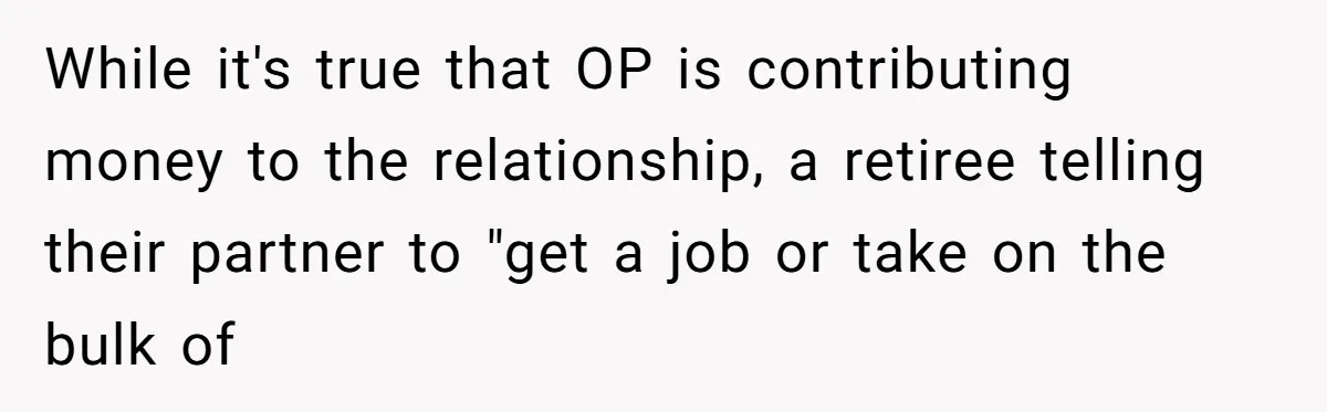 Man Tells His Wife To Get A Job or Start Cooking And Cleaning After Moving Abroad, Was He Too Harsh? While it's true that OP is contributing money to the relationship, a retiree telling their partner to "get a job or take on the bulk of