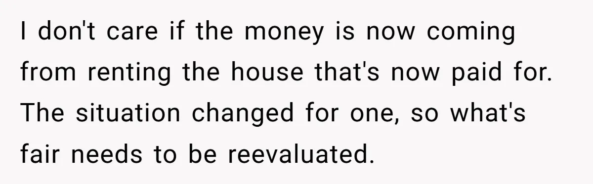 Man Tells His Wife To Get A Job or Start Cooking And Cleaning After Moving Abroad, Was He Too Harsh? I don't care if the money is now coming from renting the house that's now paid for. The situation changed for one, so what's fair needs to be reevaluated.