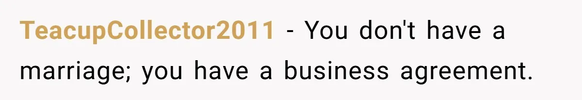 Man Tells His Wife To Get A Job or Start Cooking And Cleaning After Moving Abroad, Was He Too Harsh? TeacupCollector2011 − You don't have a marriage; you have a business agreement.