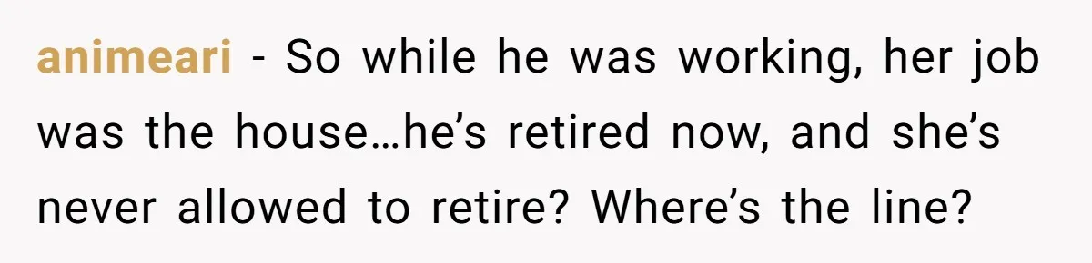 Man Tells His Wife To Get A Job or Start Cooking And Cleaning After Moving Abroad, Was He Too Harsh? animeari − So while he was working, her job was the house…he’s retired now, and she’s never allowed to retire? Where’s the line?