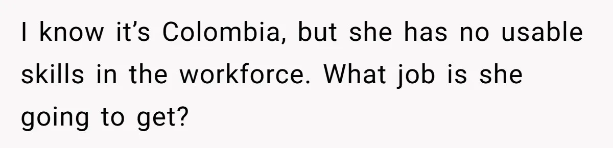 Man Tells His Wife To Get A Job or Start Cooking And Cleaning After Moving Abroad, Was He Too Harsh? I know it’s Colombia, but she has no usable skills in the workforce. What job is she going to get?