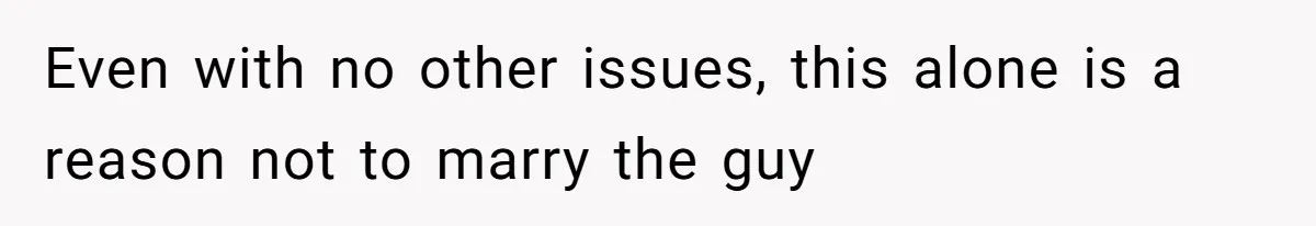 Even with no other issues, this alone is a reason not to marry the guy