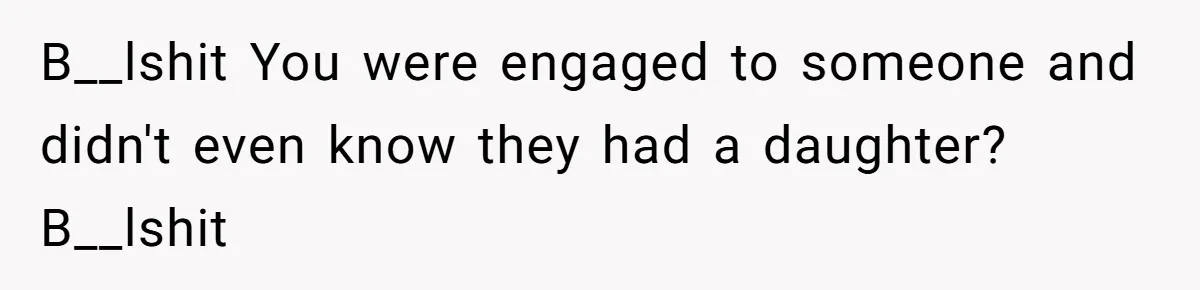 B__lshit You were engaged to someone and didn't even know they had a daughter? B__lshit