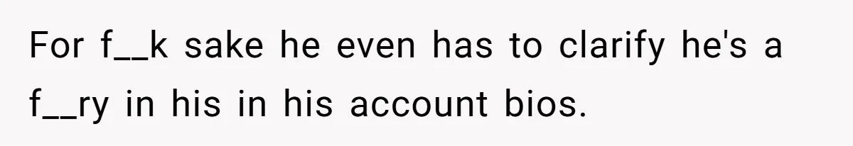 For f__k sake he even has to clarify he's a f__ry in his in his account bios.