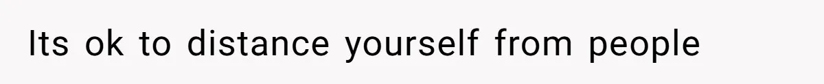 Its ok to distance yourself from people