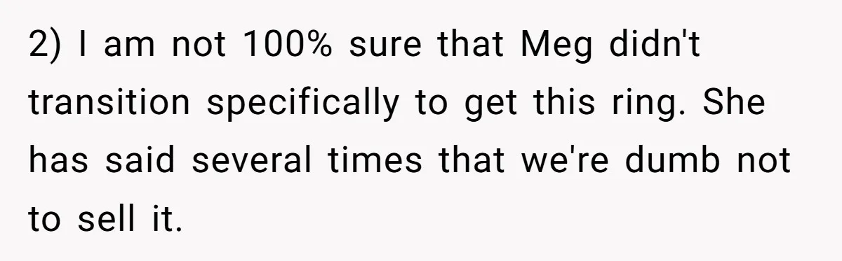 Father Refuses To Give Trans Daughter Inherited Ring, Believing She Transitioned For The Inheritance 2) I am not 100% sure that Meg didn't transition specifically to get this ring. She has said several times that we're dumb not to sell it.