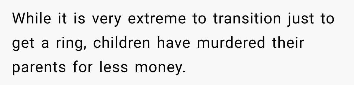 Father Refuses To Give Trans Daughter Inherited Ring, Believing She Transitioned For The Inheritance While it is very extreme to transition just to get a ring, children have murdered their parents for less money.