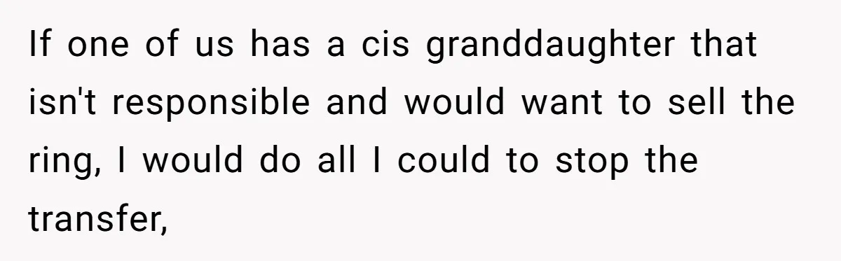 Father Refuses To Give Trans Daughter Inherited Ring, Believing She Transitioned For The Inheritance If one of us has a cis granddaughter that isn't responsible and would want to sell the ring, I would do all I could to stop the transfer,