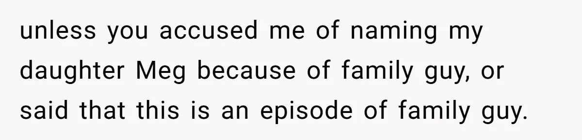Father Refuses To Give Trans Daughter Inherited Ring, Believing She Transitioned For The Inheritance unless you accused me of naming my daughter Meg because of family guy, or said that this is an episode of family guy.
