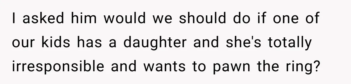 Father Refuses To Give Trans Daughter Inherited Ring, Believing She Transitioned For The Inheritance I asked him would we should do if one of our kids has a daughter and she's totally irresponsible and wants to pawn the ring?