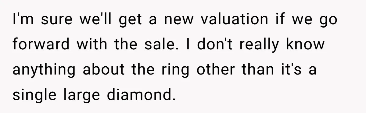 Father Refuses To Give Trans Daughter Inherited Ring, Believing She Transitioned For The Inheritance I'm sure we'll get a new valuation if we go forward with the sale. I don't really know anything about the ring other than it's a single large diamond.