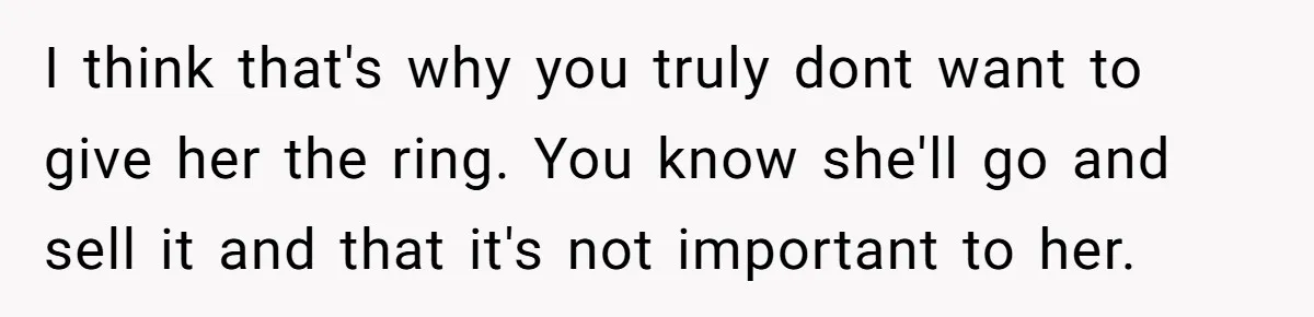 Father Refuses To Give Trans Daughter Inherited Ring, Believing She Transitioned For The Inheritance I think that's why you truly dont want to give her the ring. You know she'll go and sell it and that it's not important to her.