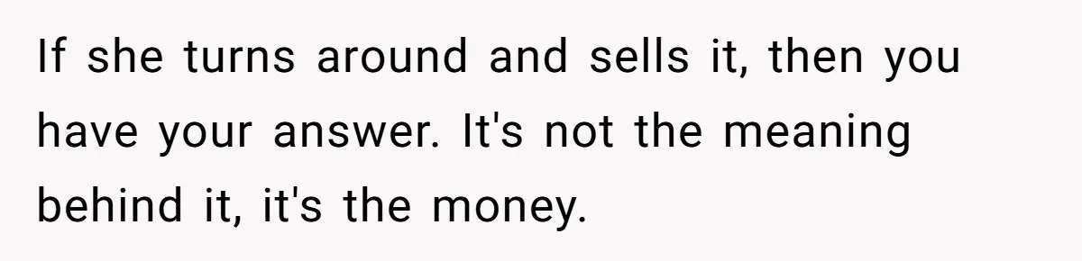Father Refuses To Give Trans Daughter Inherited Ring, Believing She Transitioned For The Inheritance If she turns around and sells it, then you have your answer. It's not the meaning behind it, it's the money.