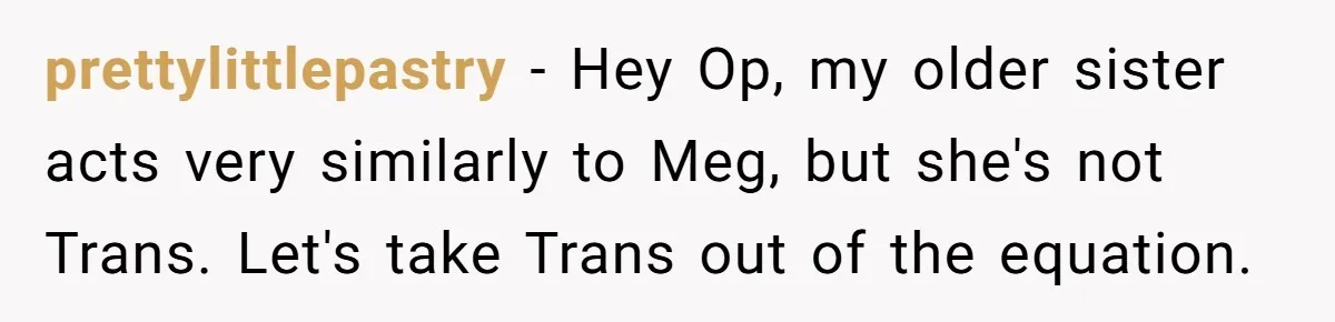 Father Refuses To Give Trans Daughter Inherited Ring, Believing She Transitioned For The Inheritance prettylittlepastry − Hey Op, my older sister acts very similarly to Meg, but she's not Trans. Let's take Trans out of the equation.