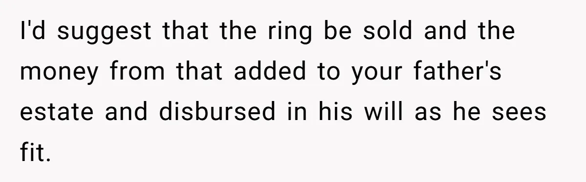 Father Refuses To Give Trans Daughter Inherited Ring, Believing She Transitioned For The Inheritance I'd suggest that the ring be sold and the money from that added to your father's estate and disbursed in his will as he sees fit.