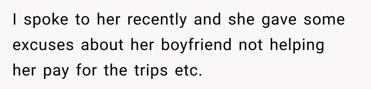 I spoke to her recently and she gave some excuses about her boyfriend not helping her pay for the trips etc.