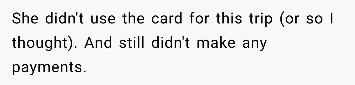 She didn't use the card for this trip (or so I thought). And still didn't make any payments.