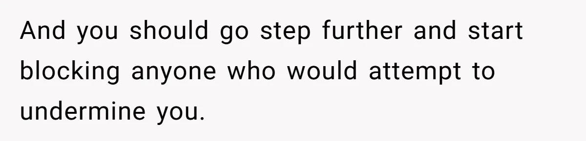 And you should go step further and start blocking anyone who would attempt to undermine you.