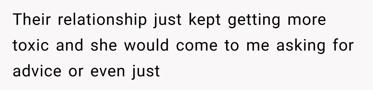 Their relationship just kept getting more toxic and she would come to me asking for advice or even just