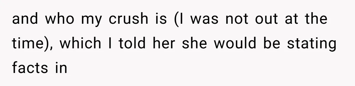 and who my crush is (I was not out at the time), which I told her she would be stating facts in