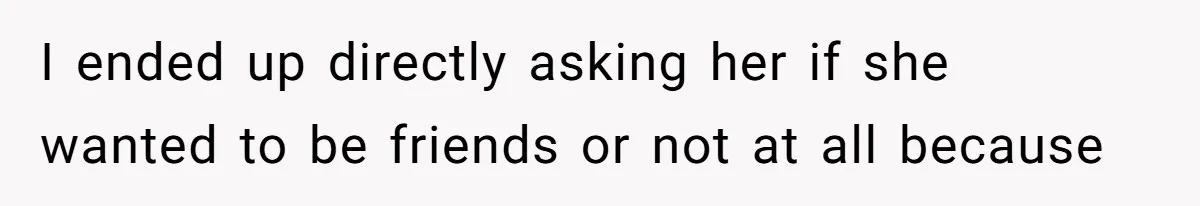 I ended up directly asking her if she wanted to be friends or not at all because