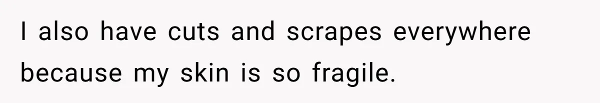 I also have cuts and scrapes everywhere because my skin is so fragile.