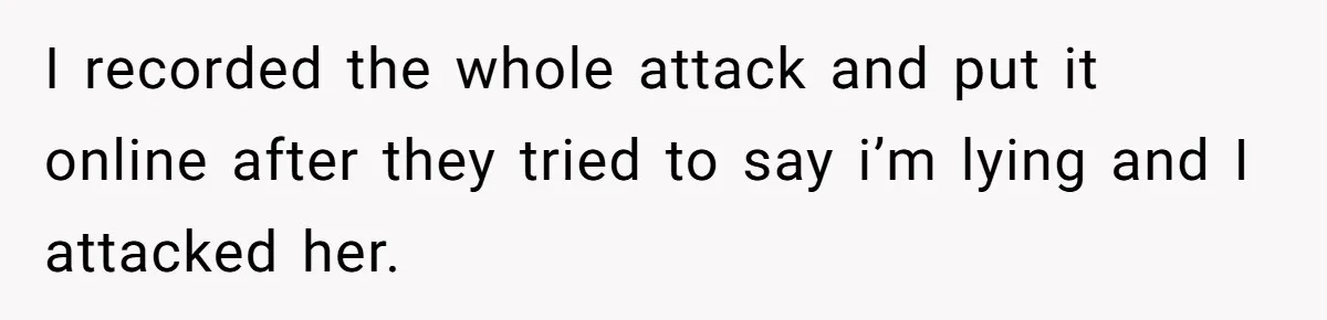 I recorded the whole attack and put it online after they tried to say i’m lying and I attacked her.