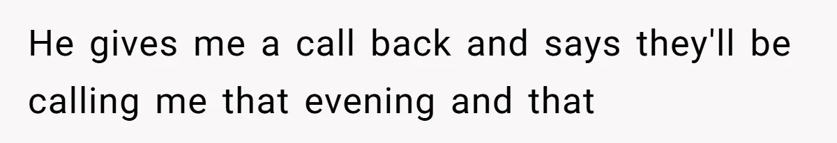 He gives me a call back and says they'll be calling me that evening and that