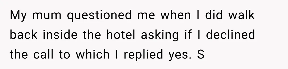 My mum questioned me when I did walk back inside the hotel asking if I declined the call to which I replied yes. S