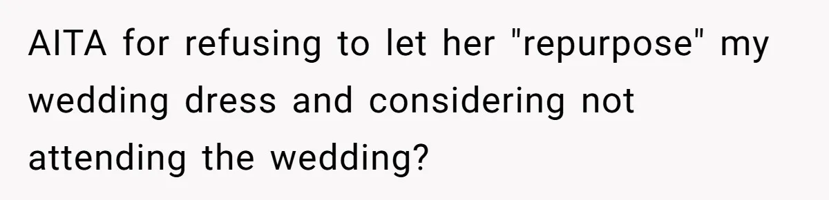 Woman Refuses To Let Sister Alter Her Wedding Dress, Family Says She's Being Selfish—Is She? AITA for refusing to let her "repurpose" my wedding dress and considering not attending the wedding?