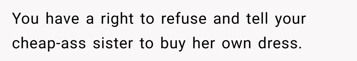 Woman Refuses To Let Sister Alter Her Wedding Dress, Family Says She's Being Selfish—Is She? You have a right to refuse and tell your cheap-ass sister to buy her own dress.