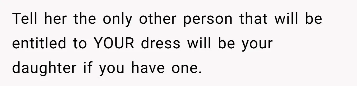 Woman Refuses To Let Sister Alter Her Wedding Dress, Family Says She's Being Selfish—Is She? Tell her the only other person that will be entitled to YOUR dress will be your daughter if you have one.
