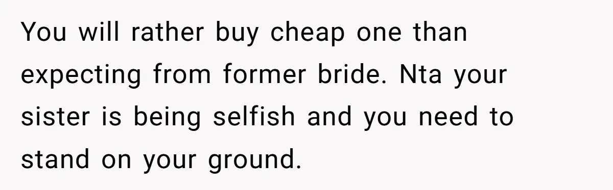 Woman Refuses To Let Sister Alter Her Wedding Dress, Family Says She's Being Selfish—Is She? You will rather buy cheap one than expecting from former bride. Nta your sister is being selfish and you need to stand on your ground.