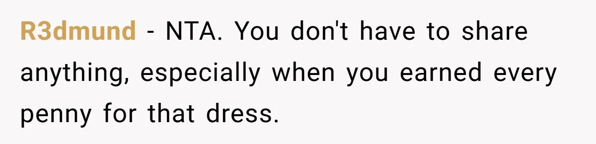 Woman Refuses To Let Sister Alter Her Wedding Dress, Family Says She's Being Selfish—Is She? R3dmund − NTA. You don't have to share anything, especially when you earned every penny for that dress.