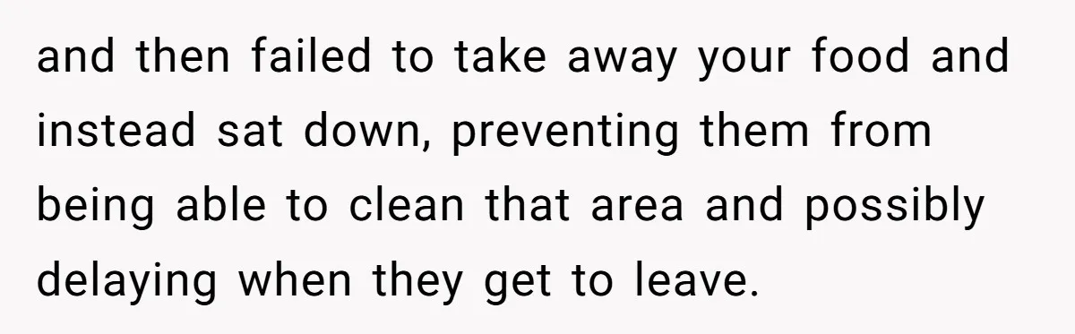 and then failed to take away your food and instead sat down, preventing them from being able to clean that area and possibly delaying when they get to leave.