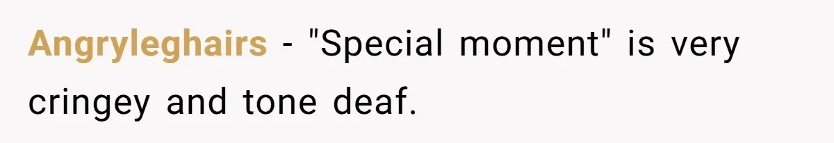 Angryleghairs − "Special moment" is very cringey and tone deaf.