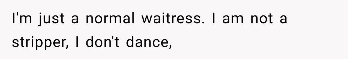 Waitress Accused Of Betrayal For Not Disclosing She Works At A Gentlemen's Club I'm just a normal waitress. I am not a stripper, I don't dance,