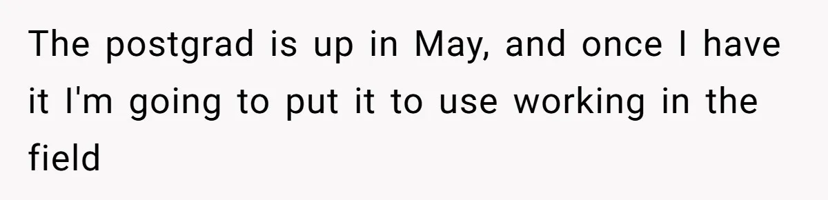 Waitress Accused Of Betrayal For Not Disclosing She Works At A Gentlemen's Club The postgrad is up in May, and once I have it I'm going to put it to use working in the field