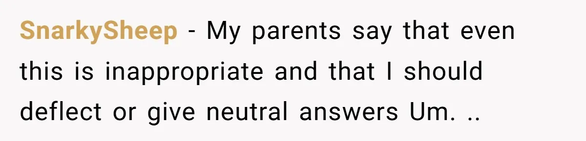 SnarkySheep − My parents say that even this is inappropriate and that I should deflect or give neutral answers Um. ..