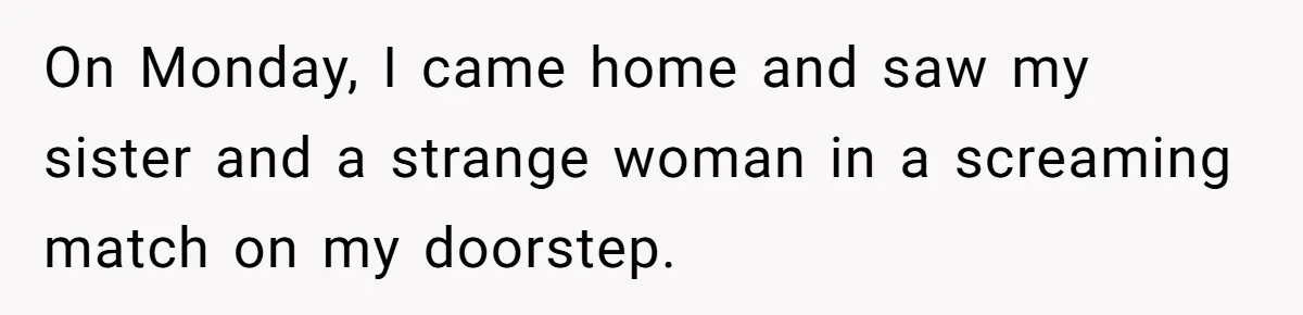 On Monday, I came home and saw my sister and a strange woman in a screaming match on my doorstep.